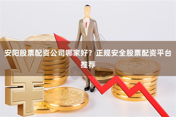 安阳股票配资公司哪家好？正规安全股票配资平台推荐