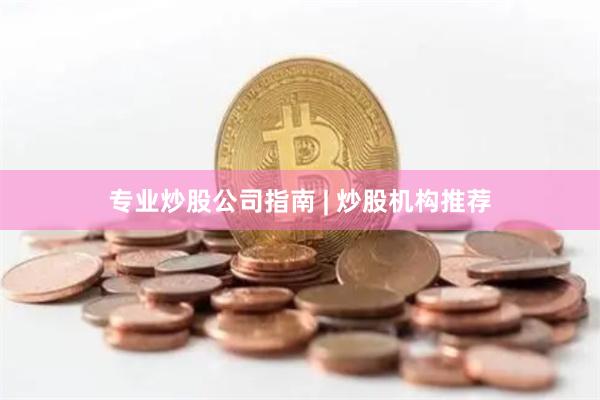 专业炒股公司指南 | 炒股机构推荐