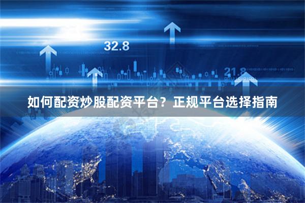 如何配资炒股配资平台？正规平台选择指南
