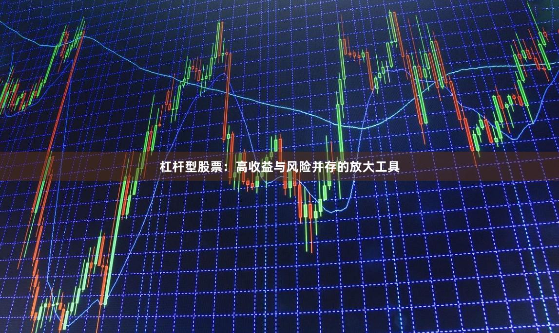 杠杆型股票：高收益与风险并存的放大工具