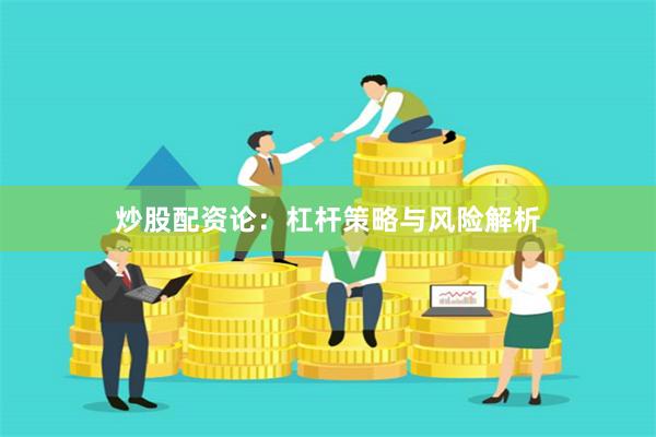 炒股配资论:杠杆策略与风险解析