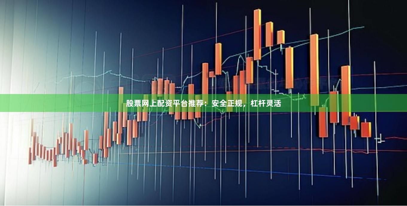 股票网上配资平台推荐：安全正规，杠杆灵活