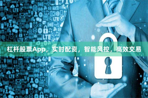 杠杆股票App，实时配资，智能风控，高效交易