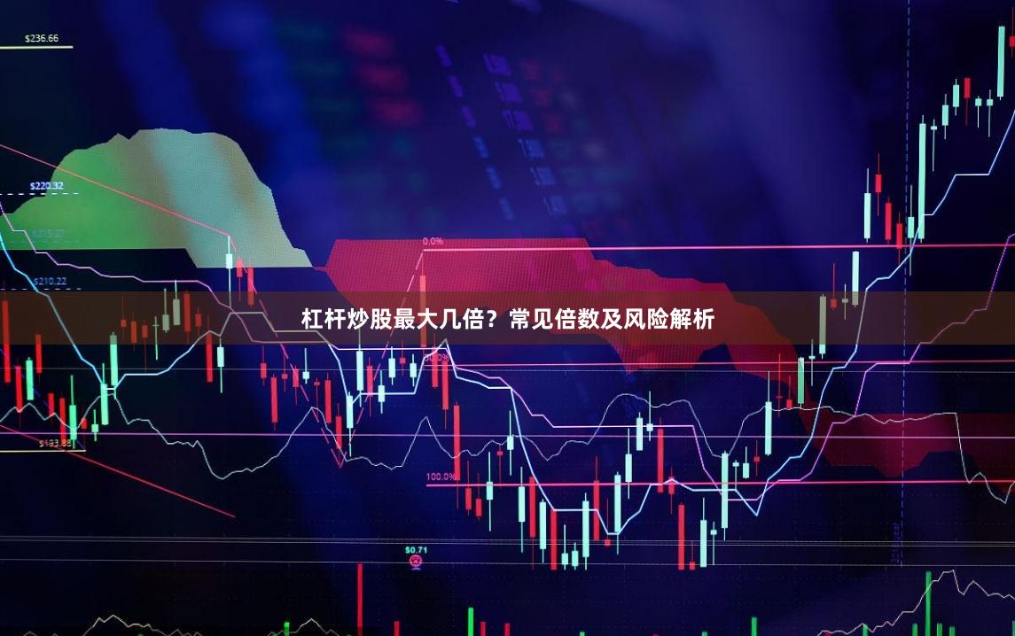 杠杆炒股最大几倍？常见倍数及风险解析
