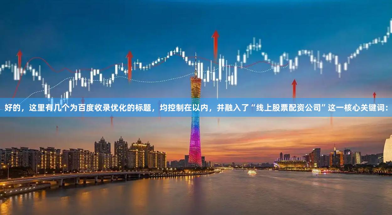 好的，这里有几个为百度收录优化的标题，均控制在以内，并融入了“线上股票配资公司”这一核心关键词：