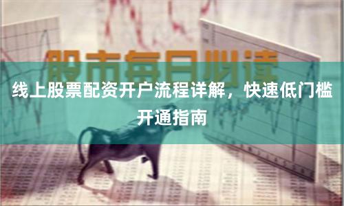 线上股票配资开户流程详解,快速低门槛开通指南