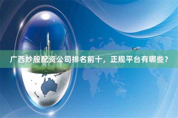广西炒股配资公司排名前十，正规平台有哪些？