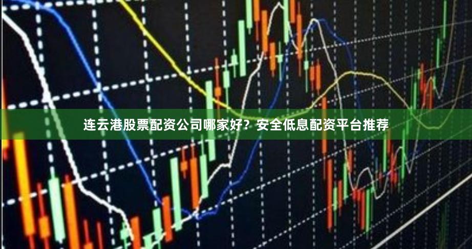 连云港股票配资公司哪家好？安全低息配资平台推荐
