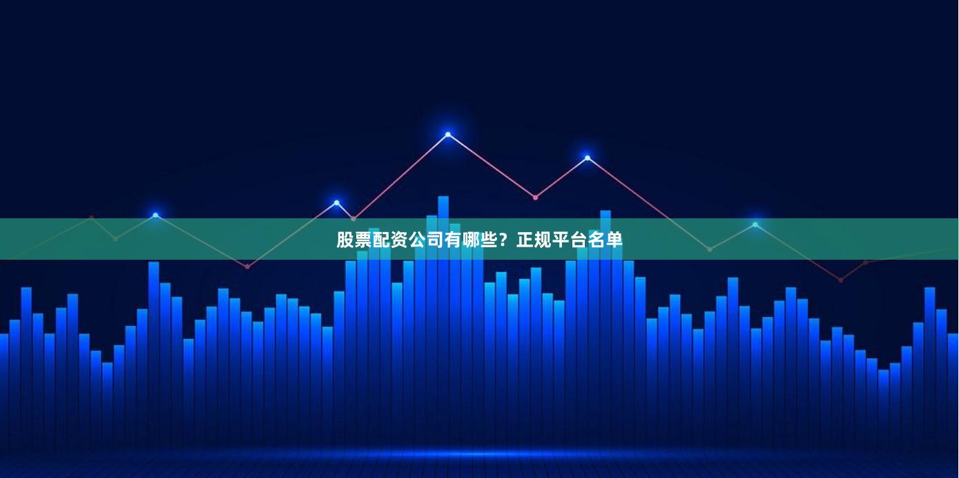 股票配资公司有哪些？正规平台名单