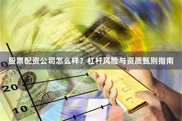 股票配资公司怎么样？杠杆风险与资质甄别指南