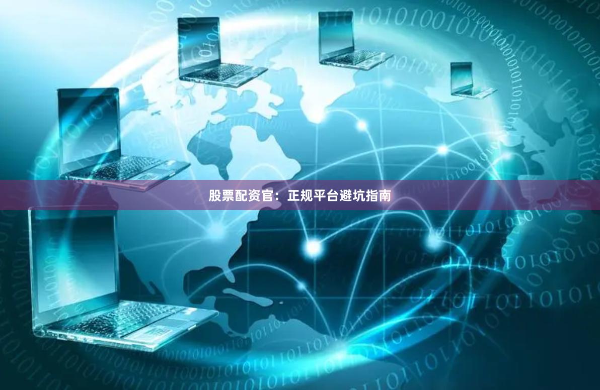 股票配资官：正规平台避坑指南
