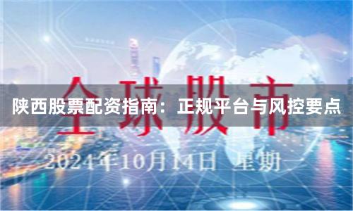 陕西股票配资指南:正规平台与风控要点