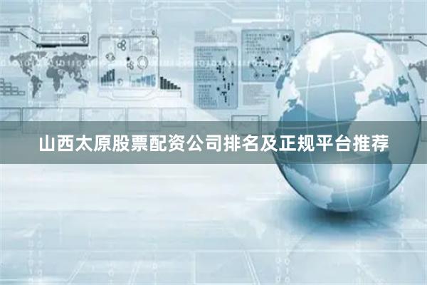 山西太原股票配资公司排名及正规平台推荐