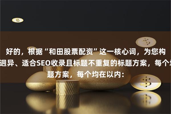 好的，根据“和田股票配资”这一核心词，为您构思了风格迥异、适合SEO收录且标题不重复的标题方案，每个均在以内：