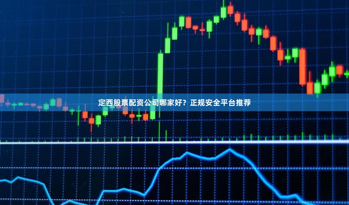 定西股票配资公司哪家好？正规安全平台推荐