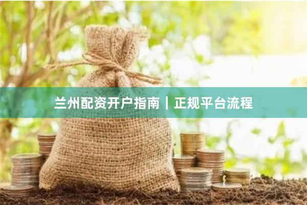 兰州配资开户指南|正规平台流程