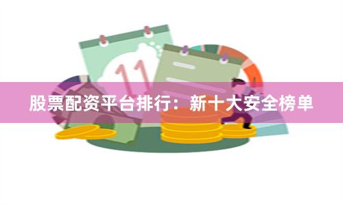 股票配资平台排行：新十大安全榜单