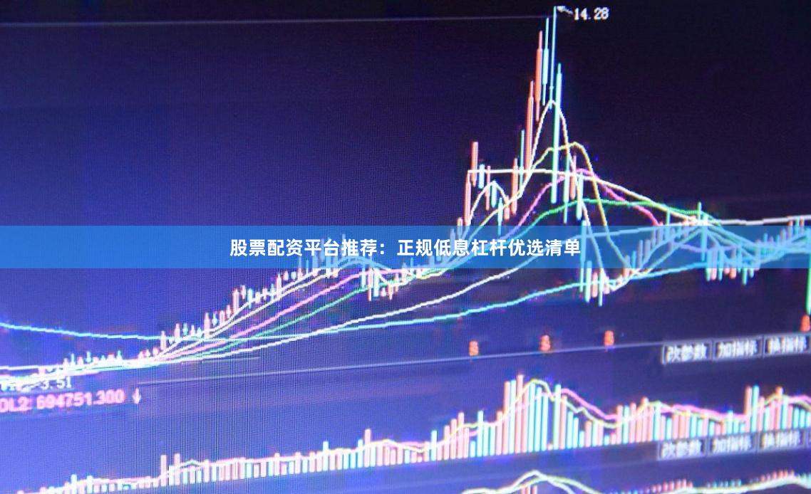 股票配资平台推荐：正规低息杠杆优选清单