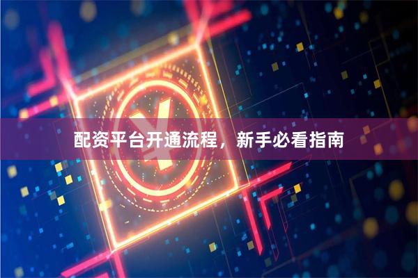 配资平台开通流程，新手必看指南